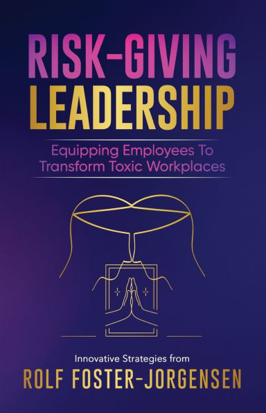 Risk-Giving Leadership℠: Equipping Employees to Transform Toxic Workplaces