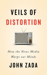 Title: Veils of Distortion: How the News Media Warps Our Minds, Author: John Zada