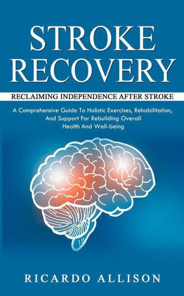 Stroke Recovery: Reclaiming Independence After Stroke (A Comprehensive Guide To Holistic Exercises, Rehabilitation, And Support For Rebuilding Overall Health And Well-being)