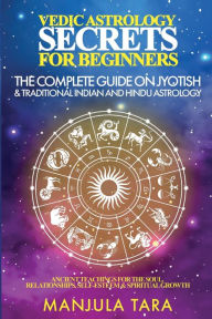 Title: Vedic Astrology Secrets for Beginners: The Complete Guide on Jyotish and Traditional Indian and Hindu Astrology: Ancient Teachings for The Soul, Relationships, Self-Esteem & Spiritual Growth, Author: Manjula Tara