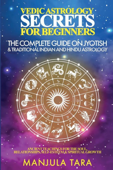Vedic Astrology Secrets for Beginners: The Complete Guide on Jyotish and Traditional Indian and Hindu Astrology: Ancient Teachings for The Soul, Relationships, Self-Esteem & Spiritual Growth
