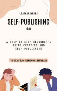 Title: Self-Publishing: A Step-by-step Beginner's Guide Creating and Self-publishing (The Secret Guide to Becoming a Best Seller), Author: Nathan Webb