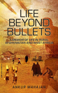 Title: LIFE BEYOND BULLETS: MEMOIR OF LIFE IN RURAL AFGHANISTAN AND WEST AFRICA, Author: ANKUR MAHAJAN