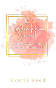 Title: The Writer Mom Journal: 30 Practical Ways to Find Focus For Your Writing Life: 30 Practical Ways to Find Focus: 30 Practical Ways, Author: Everly Reed