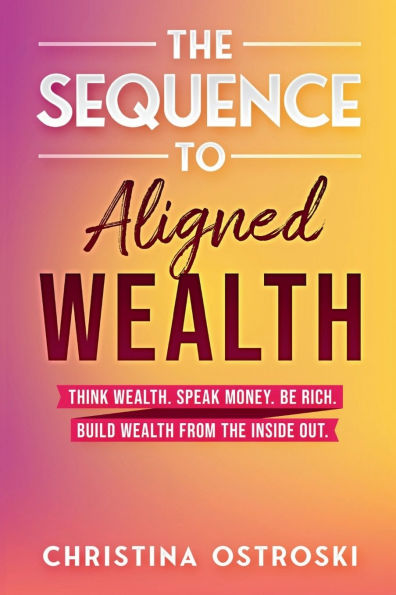 the Sequence to Aligned Wealth: Think Wealth, Speak Money, Be Rich, and Build Wealth from Inside Out