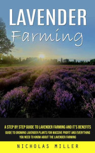 Title: Lavender Farming: A Step by Step Guide to Lavender Farming and It's Benefits (Guide to Growing Lavender Plants for Massive Profit and Everything You Need to Know About the Lavender Farming), Author: Nicholas Miller