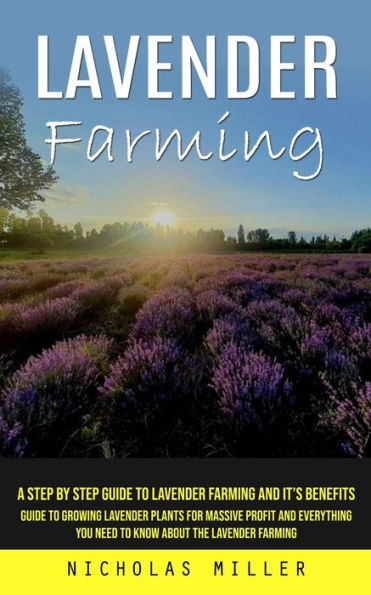 Lavender Farming: A Step by Step Guide to Lavender Farming and It's Benefits (Guide to Growing Lavender Plants for Massive Profit and Everything You Need to Know About the Lavender Farming)