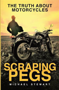 Title: Scraping Pegs: The Truth About Motorcycles, Author: Michael G Stewart