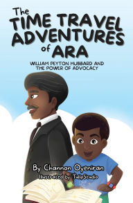 Title: The Time Travel Adventures of Ara: William Peyton Hubbard and The Power of Advocacy, Author: Channon Oyeniran