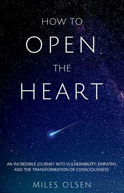 How To Open The Heart: An Incredible Journey Into Vulnerability, Empathy And Transformation Of Consciousness