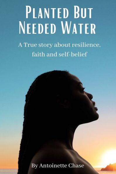 Planted But Needed Water: A True Story about Faith, Resilience and Self-Belief