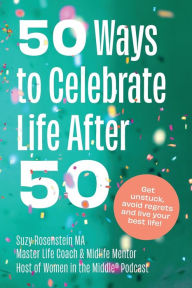 Title: 50 Ways to Celebrate Life After 50: Get Unstuck, Avoid Regrets and Live your Best Life!, Author: Suzy Rosenstein