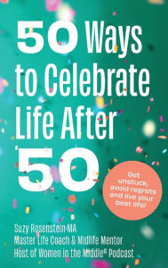 Title: 50 Ways to Celebrate Life After 50: Get unstuck, avoid regrets and live your best life, Author: Suzy Rosenstein