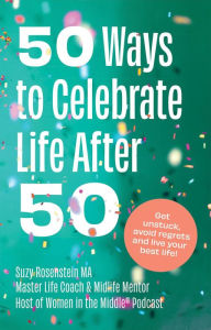 Title: 50 Ways to Celebrate Life after 50: Get unstuck, avoid regrets and live your best life!, Author: Suzy Rosenstein