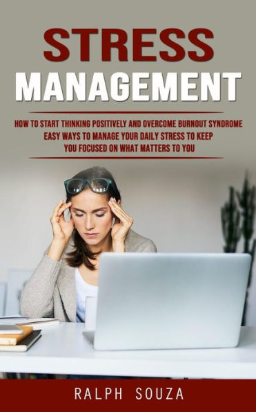 Stress Management: How to Start Thinking Positively and Overcome Burnout Syndrome (Easy Ways to Manage Your Daily Stress to Keep You Focused on What Matters to You)