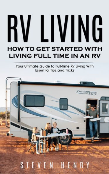 Rv Living: How to Get Started With Living Full Time in an Rv (Your Ultimate Guide to Full-time Rv Living With Essential Tips and Tricks)