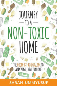 Title: Journey to a Non-Toxic Home: The Room-by-Room Guide to a Natural, Healthy Home, Author: Sarah UmmYusuf