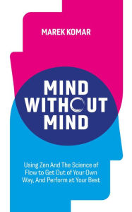 Title: Mind without Mind: Using Zen And The Science of Flow to Get Out of Your Own Way, And Perform at Your Best, Author: Marek T Komar