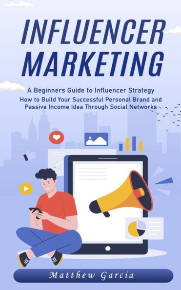 Influencer Marketing: A Beginners Guide to Influencer Strategy (How to Build Your Successful Personal Brand and Passive Income Idea Through Social Networks)