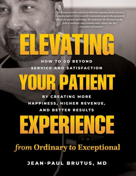 Elevating Your Patient Experience from Ordinary to Exceptional: How Go Beyond Service and Satisfaction by Creating More Happiness, Higher Revenue, Better Results