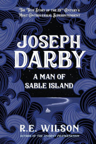 Title: Joseph Darby: A Man of Sable Island:The True Story of Sable Island's Most Notorious Superintendent, Author: R.E. Wilson