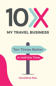 Title: 10X My Travel Business: Ten Times Better in Half the Time, Author: Geraldine Ree