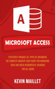 Title: Microsoft Access: Effectively Manage All Types of Databases (The Complete Mastery User Guide for Managing Data and Build Resourceful Database for All Users), Author: Kevin Maillet