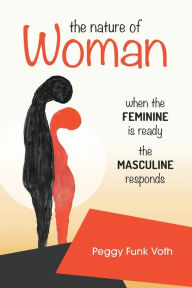 Title: The Nature of Woman: When the FEMININE is Ready the MASCULINE Responds, Author: Peggy Funk Voth