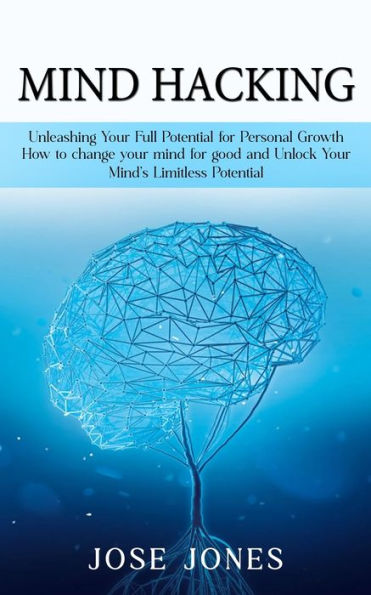 Mind Hacking: Unleashing Your Full Potential for Personal Growth (How to change your mind for good and Unlock Your Mind's Limitless Potential)