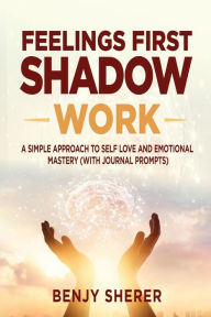 Title: Feelings First Shadow Work: A Simple Approach to Self Love and Emotional Mastery (with Journal Prompts), Author: Benjy Sherer