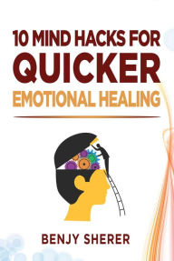 Title: 10 Mind Hacks for Quicker Emotional Healing, Author: Benjy Sherer