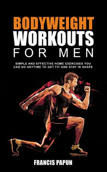 Bodyweight Workouts for Men: Simple and Effective Home Exercises You Can Do Anytime to Get Fit and Stay in Shape