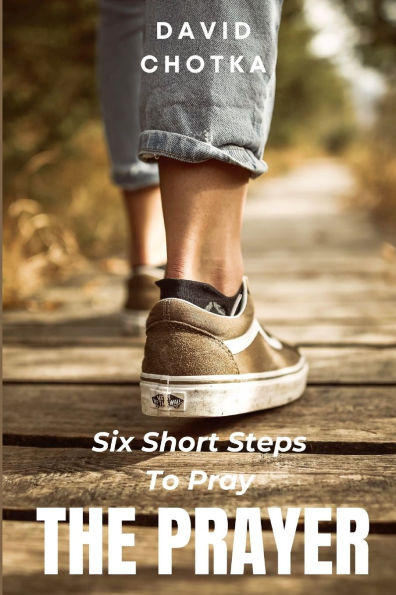 Six Short Steps to Pray The Prayer: An Introduction To The Pattern of Prayer Called The Lord's Prayer