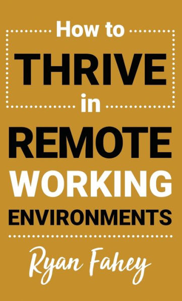 How To Thrive In Remote Working Environments: Make Remote and Hybrid Work All It Should Be