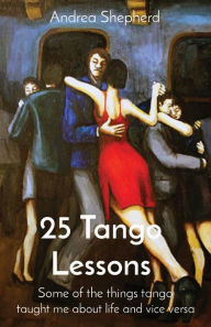 Title: 25 Tango Lessons: Some of the things tango taught me about life and vice versa, Author: Andrea Shepherd