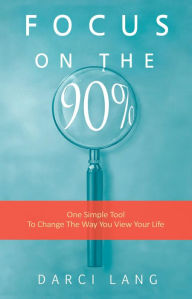 Title: Focus on the 90%: One Simple Tool To Change The Way You View Your Life., Author: Darci Lang