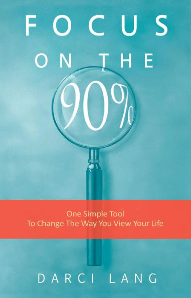 Focus on the 90%: One Simple Tool To Change The Way You View Your Life.