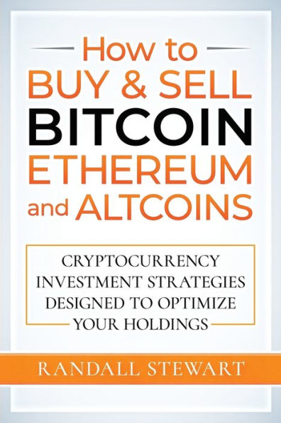 How to Buy & Sell Bitcoin, Ethereum and Altcoins: Cryptocurrency Investment Strategies Designed to Optimize Your Holdings