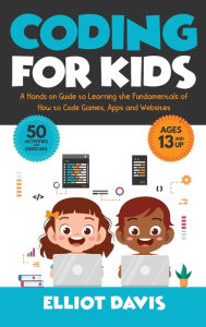 Title: Coding for Kids: A Hands-on Guide to Learning the Fundamentals of How to Code Games, Apps and Websites, Author: Elliot Davis