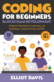 Title: Coding for Beginners: Blockchain Development: A Step-By-Step Guide To Create Your Own Blockchains, Cryptocurrencies and NFTs, Author: Elliot Davis