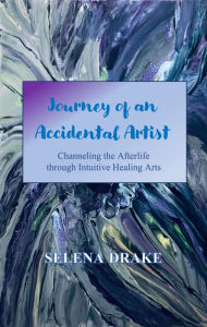 Title: Journey of an Accidental Artist: Channeling the Afterlife through Intuitive Healing Arts, Author: Selena Drake