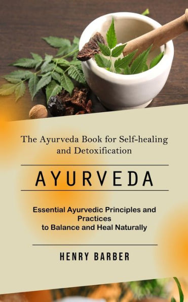 Ayurveda: The Ayurveda Book for Self-healing and Detoxification (Essential Ayurvedic Principles and Practices to Balance and Heal Naturally)