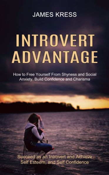 Introvert advantage: How to Free Yourself From Shyness and Social Anxiety, Build Confidence and Charisma (Succeed as an Introvert and Achieve Self Esteem, and Self Confidence)