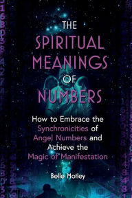 Title: The Spiritual Meanings of Numbers: How to Embrace the Synchronicities of Angel Numbers and Achieve the Magic of Manifestation, Author: Belle Motley