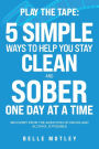 Play the Tape: 5 Simple Ways to Help You Get CLEAN and SOBER One Day at a Time Recovery From the Addiction of Drugs and Alcohol is Possible