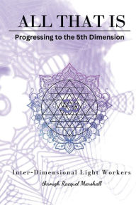 Title: All That Is: Progressing to the 5th Dimension:, Author: Racquel Marshall