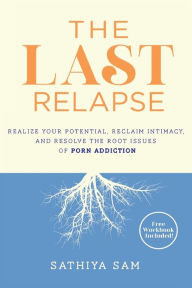 Title: The Last Relapse: Realize Your Potential, Reclaim Intimacy, and Resolve the Root Issues of Porn Addiction, Author: Sathiya Sam