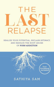 Title: The Last Relapse: Realize Your Potential, Reclaim Intimacy, and Resolve the Root Issues of Porn Addiction, Author: Sathiya Sam