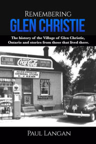 Title: Remembering Glen Christie: The history of the Village of Glen Christie, Ontario and stories from those that lived there., Author: Paul Langan