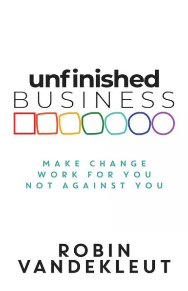 Unfinished Business: Make Change Work For You Not Against